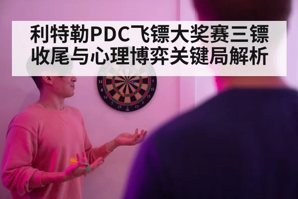 利特勒PDC飞镖大奖赛三镖收尾与心理博弈关键局解析