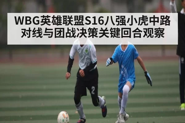WBG英雄联盟S16八强小虎中路对线与团战决策关键回合观察